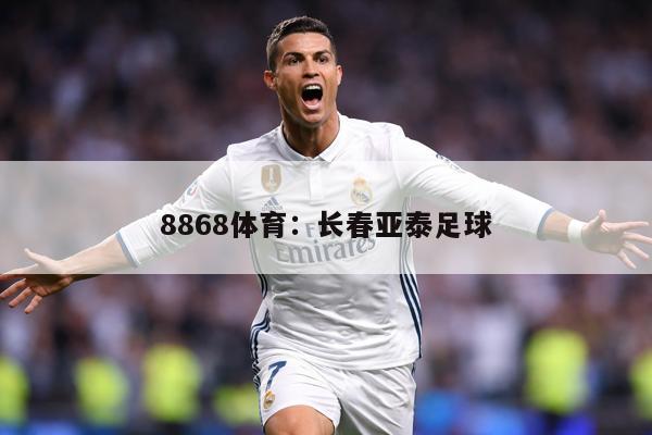 8868体育：长春亚泰足球