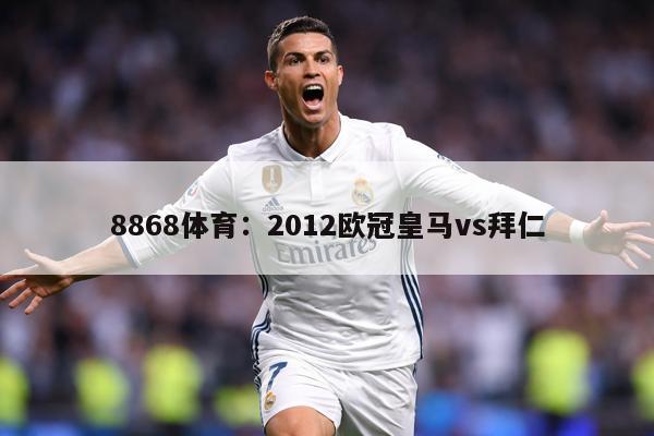 8868体育：2012欧冠皇马vs拜仁