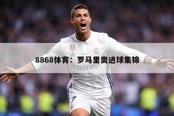 8868体育：罗马里奥进球集锦