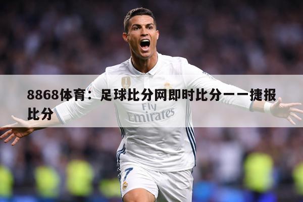 8868体育：足球比分网即时比分一一捷报比分