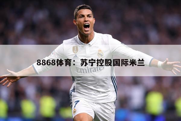 8868体育：苏宁控股国际米兰