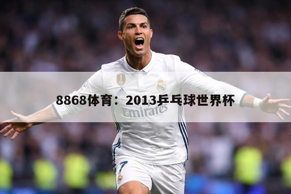 8868体育：2013乒乓球世界杯