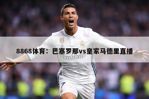 8868体育：巴塞罗那vs皇家马德里直播