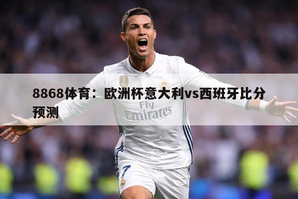 8868体育：欧洲杯意大利vs西班牙比分预测