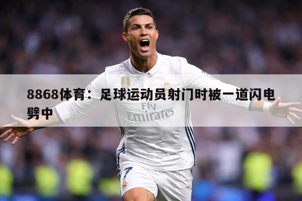 8868体育：足球运动员射门时被一道闪电劈中