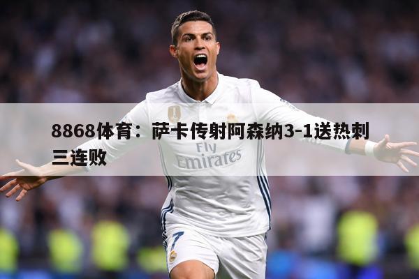 8868体育：萨卡传射阿森纳3-1送热刺三连败