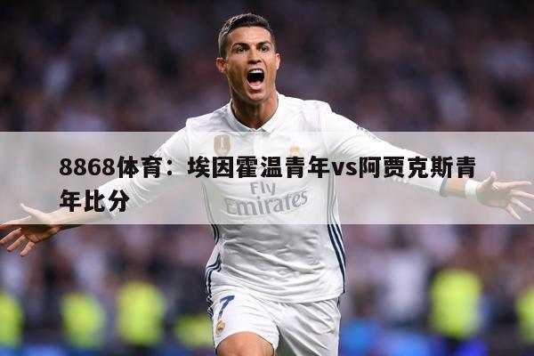 8868体育：埃因霍温青年vs阿贾克斯青年比分