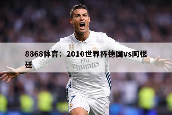 8868体育：2010世界杯德国vs阿根廷